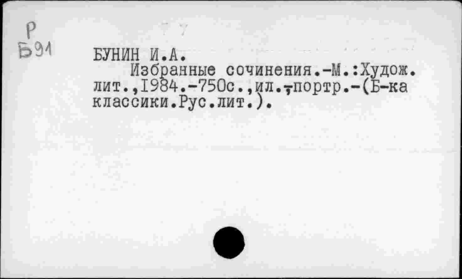 ﻿БУНИН И.А.
Избранные сочинения.-М.:Худож. лит.,1984.-750с.,ил.7портр.-(Б-ка классики.Рус.лит.).